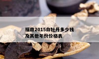 福鼎2015白牡丹多少钱及其他年份价格表