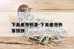 下关老泡熟茶-下关老泡熟茶铁饼