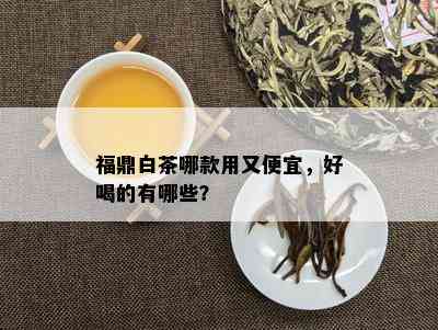 福鼎白茶哪款用又便宜，好喝的有哪些？