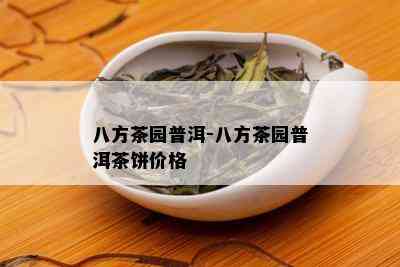 八方茶园普洱-八方茶园普洱茶饼价格