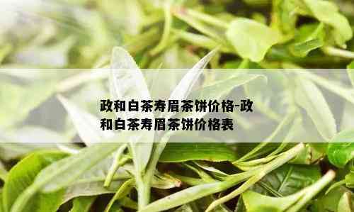 政和白茶寿眉茶饼价格-政和白茶寿眉茶饼价格表