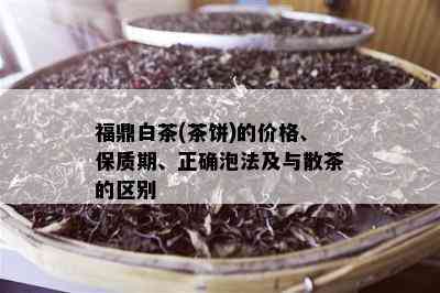 福鼎白茶(茶饼)的价格、保质期、正确泡法及与散茶的区别