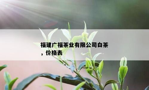 福建广福茶业有限公司白茶，价格表