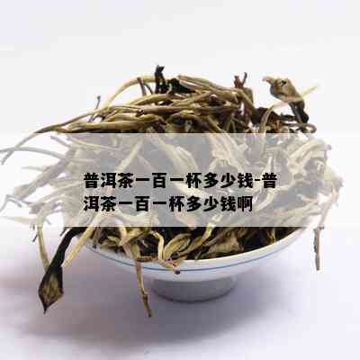 普洱茶一百一杯多少钱-普洱茶一百一杯多少钱啊