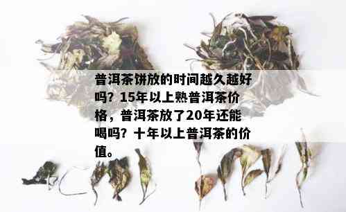 普洱茶饼放的时间越久越好吗？15年以上熟普洱茶价格，普洱茶放了20年还能喝吗？十年以上普洱茶的价值。