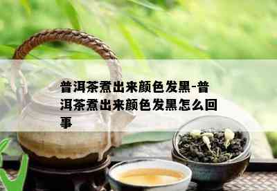 普洱茶煮出来颜色发黑-普洱茶煮出来颜色发黑怎么回事