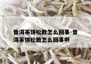 普洱茶饼松散怎么回事-普洱茶饼松散怎么回事啊