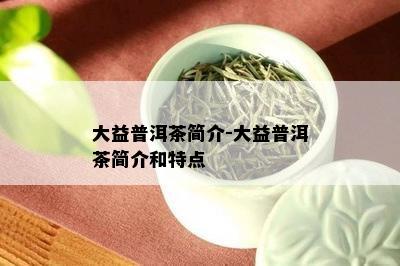 大益普洱茶简介-大益普洱茶简介和特点