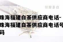 珠海福建白茶供应商电话-珠海福建白茶供应商电话号码