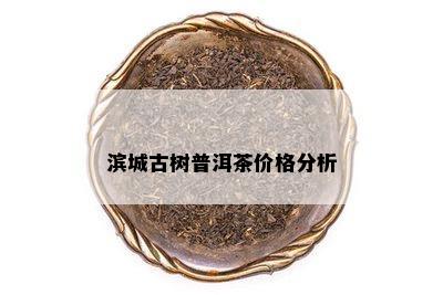 滨城古树普洱茶价格分析