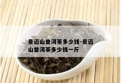 景迈山普洱茶多少钱-景迈山普洱茶多少钱一斤