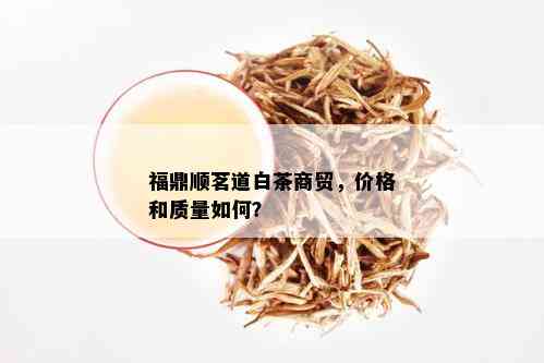 福鼎顺茗道白茶商贸，价格和质量如何？