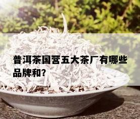 普洱茶国营五大茶厂有哪些品牌和？