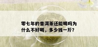 零七年的普洱茶还能喝吗为什么不好喝，多少钱一斤？