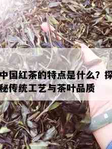 中国红茶的特点是什么？探秘传统工艺与茶叶品质