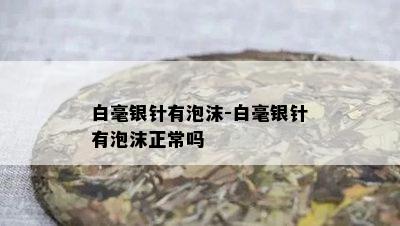 白毫银针有泡沫-白毫银针有泡沫正常吗