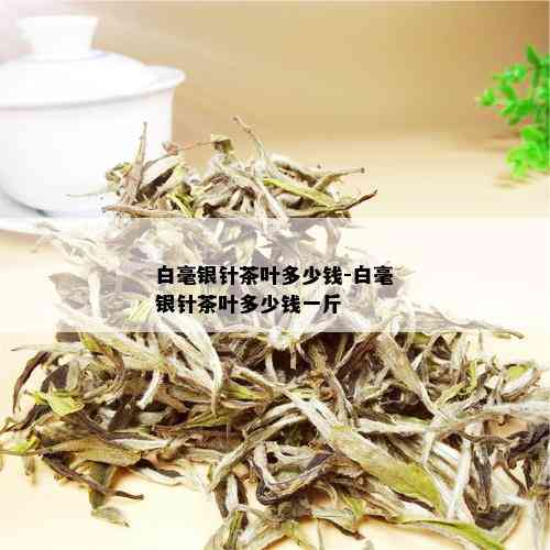 白毫银针茶叶多少钱-白毫银针茶叶多少钱一斤