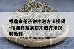 福鼎白茶茶饼冲泡方法视频-福鼎白茶茶饼冲泡方法视频教程