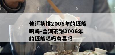 普洱茶饼2006年的还能喝吗-普洱茶饼2006年的还能喝吗有吗