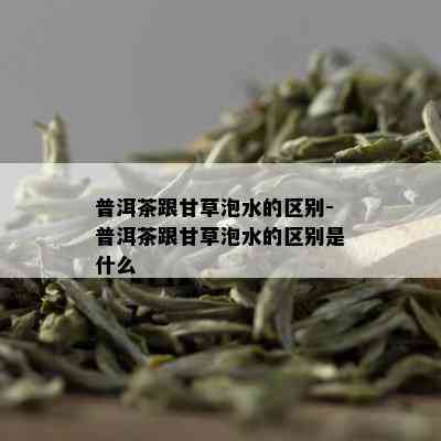 普洱茶跟甘草泡水的区别-普洱茶跟甘草泡水的区别是什么