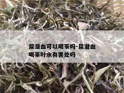 尿潜血可以喝茶吗-尿潜血喝茶叶水有害处吗