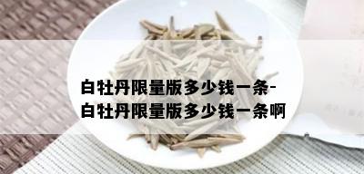 白牡丹 *** 版多少钱一条-白牡丹 *** 版多少钱一条啊