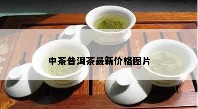 中茶普洱茶最新价格图片