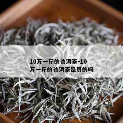 10万一斤的普洱茶-10万一斤的普洱茶是真的吗