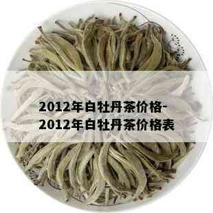 2012年白牡丹茶价格-2012年白牡丹茶价格表