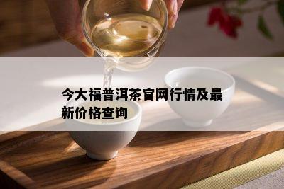 今大福普洱茶官网行情及最新价格查询