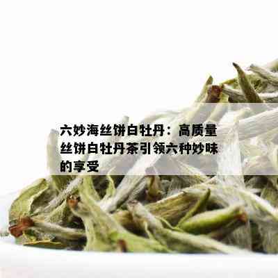 六妙海丝饼白牡丹：高质量丝饼白牡丹茶引领六种妙味的享受