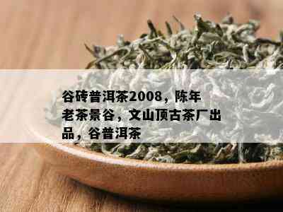 谷砖普洱茶2008，陈年老茶景谷，文山顶古茶厂出品，谷普洱茶