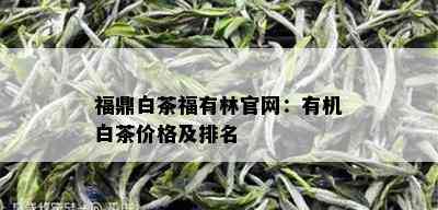 福鼎白茶福有林官网：有机白茶价格及排名