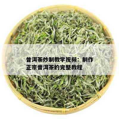 普洱茶炒制教学视频：制作正宗普洱茶的完整教程