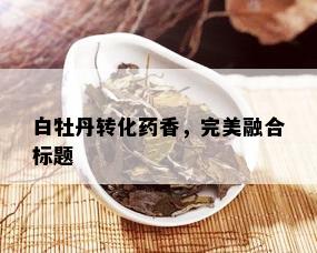 白牡丹转化药香，完美融合标题