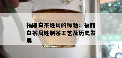 福鼎白茶姓周的标题：福鼎白茶周姓制茶工艺及历史发展