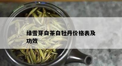 绿雪芽白茶白牡丹价格表及功效