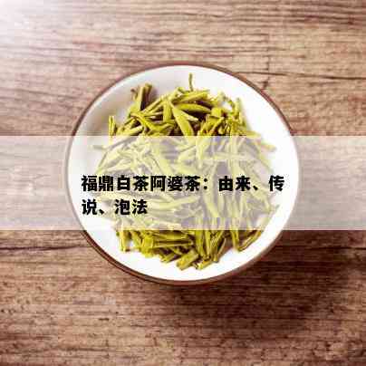 福鼎白茶阿婆茶：由来、传说、泡法