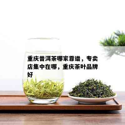 重庆普洱茶哪家靠谱，专卖店集中在哪，重庆茶叶品牌好