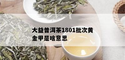 大益普洱茶1801批次黄金甲是啥意思