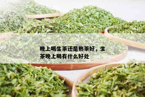 晚上喝生茶还是熟茶好，生茶晚上喝有什么好处