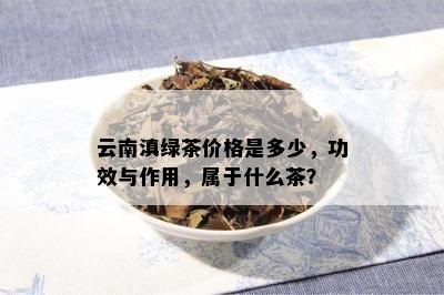 云南滇绿茶价格是多少，功效与作用，属于什么茶？