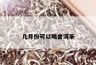 几月份可以喝普洱茶