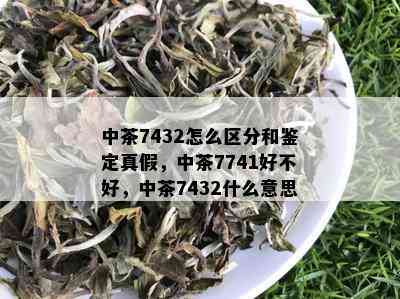 中茶7432怎么区分和鉴定真假，中茶7741好不好，中茶7432什么意思