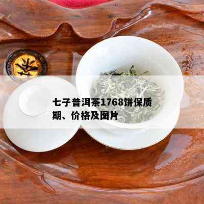 七子普洱茶1768饼保质期、价格及图片