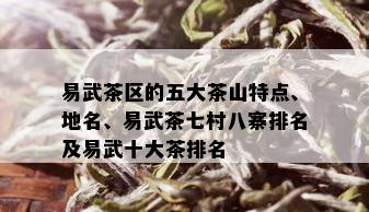 易武茶区的五大茶山特点、地名、易武茶七村八寨排名及易武十大茶排名