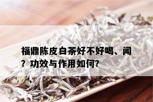 福鼎陈皮白茶好不好喝、闻？功效与作用如何？