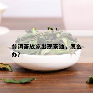 普洱茶放凉出现茶油，怎么办？