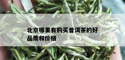 北京哪里有购买普洱茶的好品质和价格