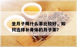 坐月子喝什么茶比较好，如何选择补身体的月子茶？